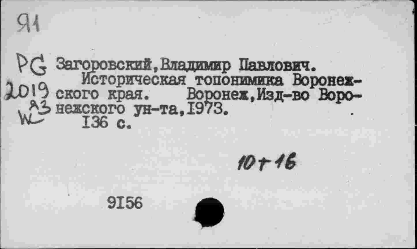 ﻿Я4
- а Историческая топонимика Воронеж-J ского края.	Воронеж,Изд-во Воро-
. *3 неясного ун-та, 1973. vS^-"	136 с.

9156